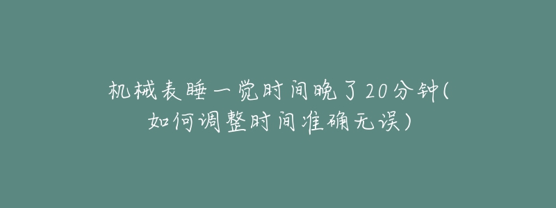 機械表睡一覺時間晚了20分鐘(如何調(diào)整時間準確無誤)