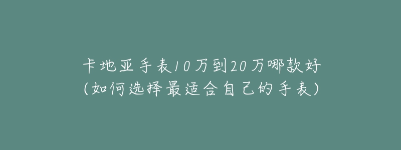 卡地亞手表10萬到20萬哪款好(如何選擇最適合自己的手表)