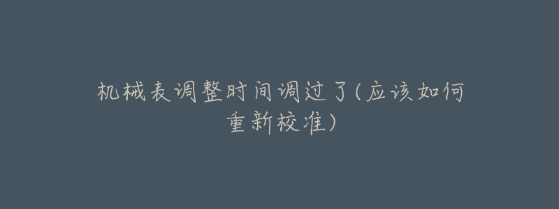 機(jī)械表調(diào)整時(shí)間調(diào)過(guò)了(應(yīng)該如何重新校準(zhǔn))