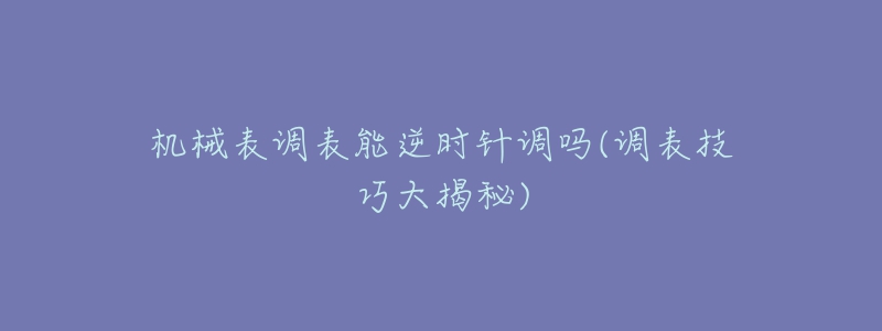 機(jī)械表調(diào)表能逆時(shí)針調(diào)嗎(調(diào)表技巧大揭秘)