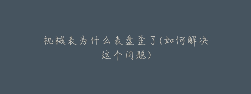 機械表為什么表盤歪了(如何解決這個問題)