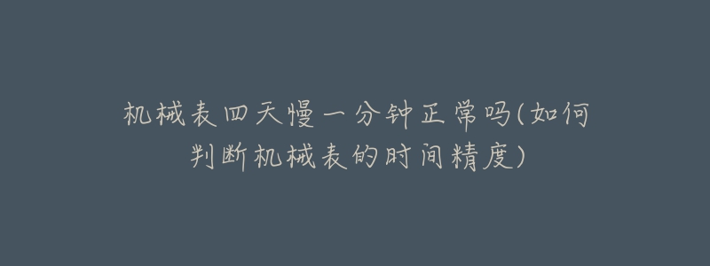 機(jī)械表四天慢一分鐘正常嗎(如何判斷機(jī)械表的時(shí)間精度)