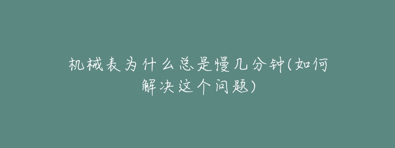 機械表為什么總是慢幾分鐘(如何解決這個問題)