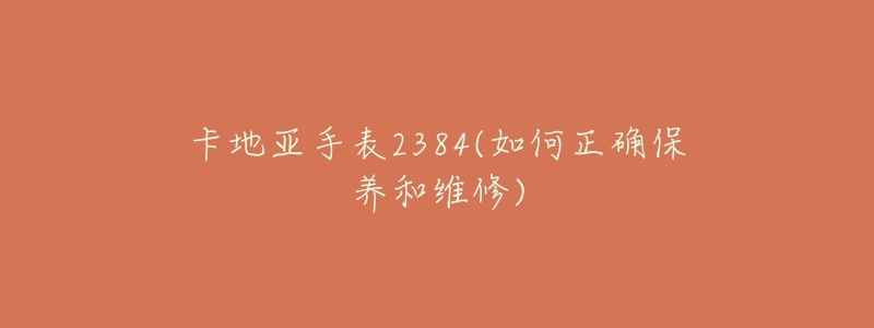 卡地亞手表2384(如何正確保養(yǎng)和維修)