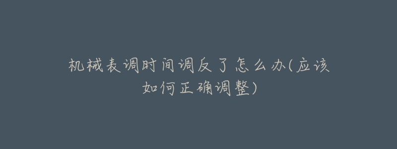 機械表調(diào)時間調(diào)反了怎么辦(應(yīng)該如何正確調(diào)整)