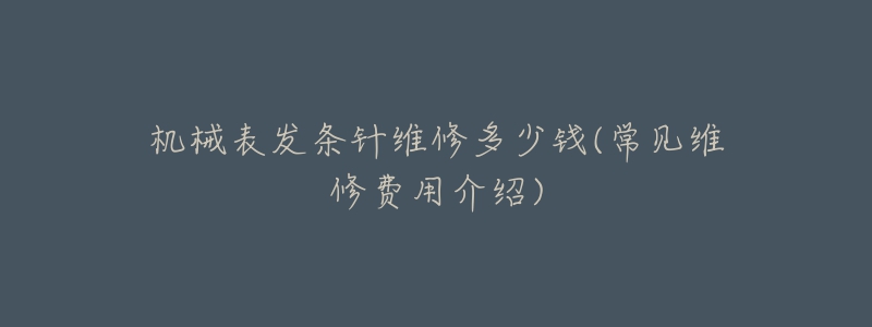 機(jī)械表發(fā)條針維修多少錢(常見(jiàn)維修費(fèi)用介紹)