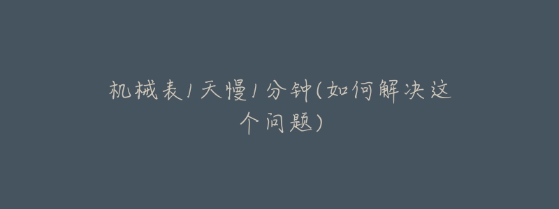 機(jī)械表1天慢1分鐘(如何解決這個(gè)問題)