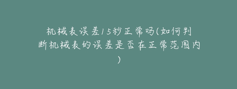 機械表誤差15秒正常嗎(如何判斷機械表的誤差是否在正常范圍內(nèi))