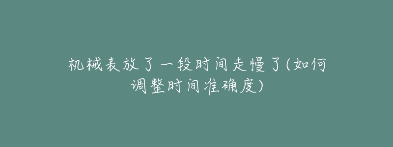 機(jī)械表放了一段時(shí)間走慢了(如何調(diào)整時(shí)間準(zhǔn)確度)