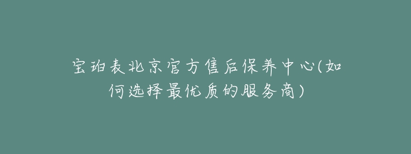 寶珀表北京官方售后保養(yǎng)中心(如何選擇最優(yōu)質的服務商)