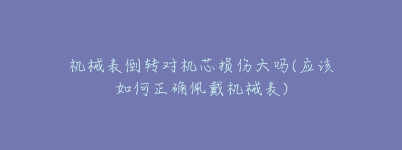 機(jī)械表倒轉(zhuǎn)對機(jī)芯損傷大嗎(應(yīng)該如何正確佩戴機(jī)械表)