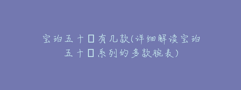 寶珀五十?有幾款(詳細(xì)解讀寶珀五十?系列的多款腕表)