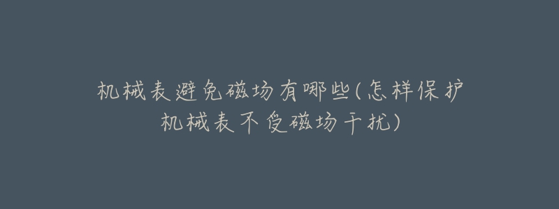 機(jī)械表避免磁場(chǎng)有哪些(怎樣保護(hù)機(jī)械表不受磁場(chǎng)干擾)