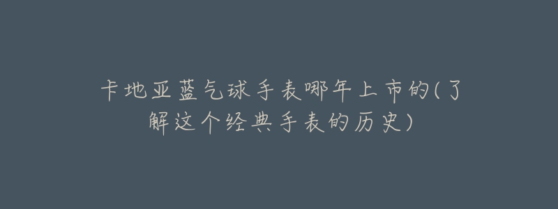 卡地亞藍氣球手表哪年上市的(了解這個經(jīng)典手表的歷史)