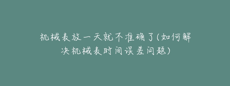 機(jī)械表放一天就不準(zhǔn)確了(如何解決機(jī)械表時(shí)間誤差問題)