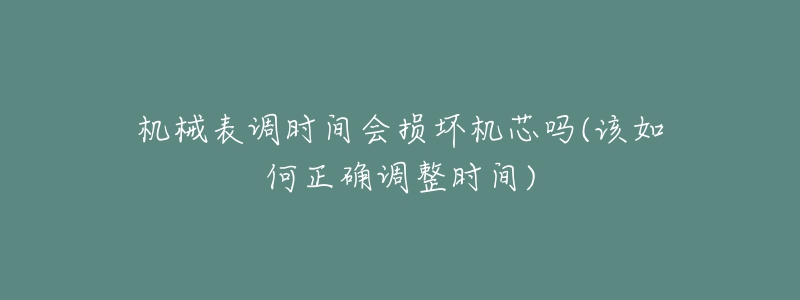 機(jī)械表調(diào)時間會損壞機(jī)芯嗎(該如何正確調(diào)整時間)