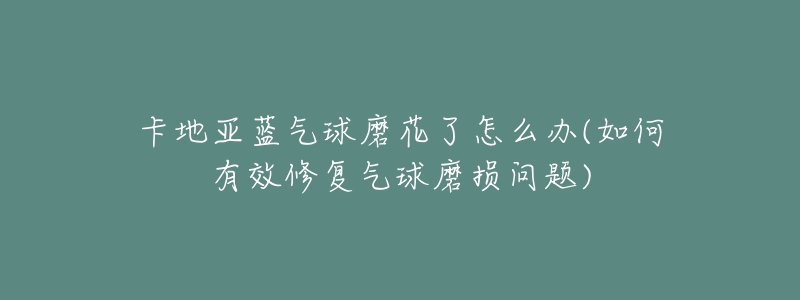 卡地亞藍(lán)氣球磨花了怎么辦(如何有效修復(fù)氣球磨損問題)