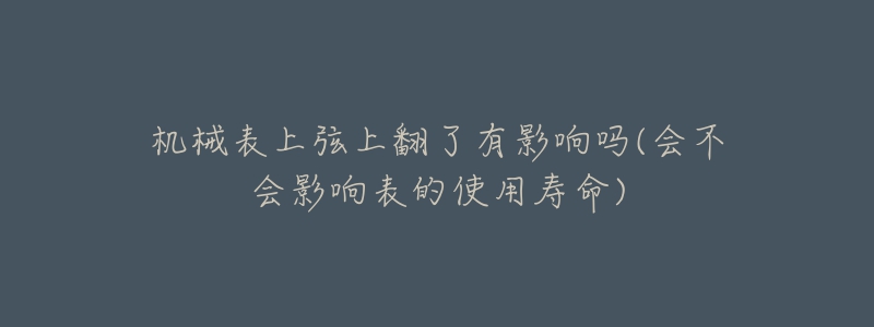 機(jī)械表上弦上翻了有影響嗎(會(huì)不會(huì)影響表的使用壽命)