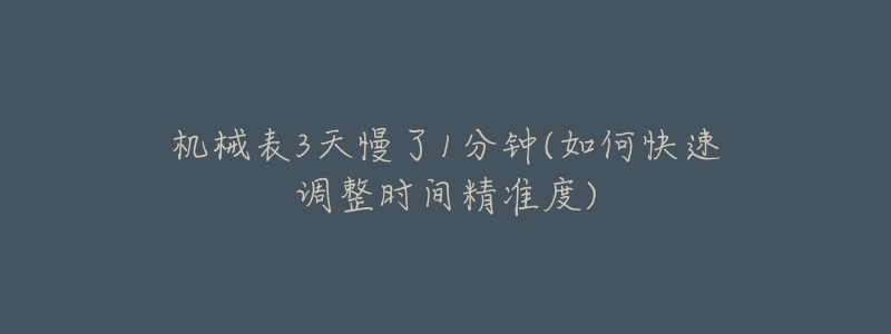 機(jī)械表3天慢了1分鐘(如何快速調(diào)整時(shí)間精準(zhǔn)度)