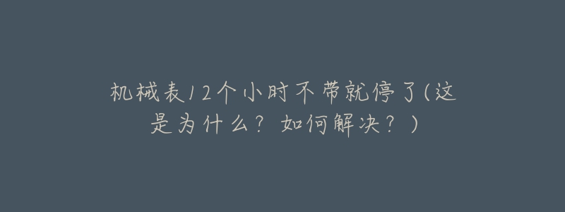 機(jī)械表12個(gè)小時(shí)不帶就停了(這是為什么？如何解決？)