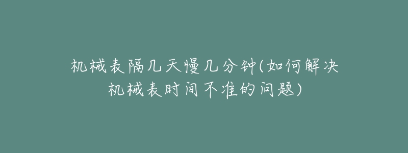 機(jī)械表隔幾天慢幾分鐘(如何解決機(jī)械表時(shí)間不準(zhǔn)的問(wèn)題)