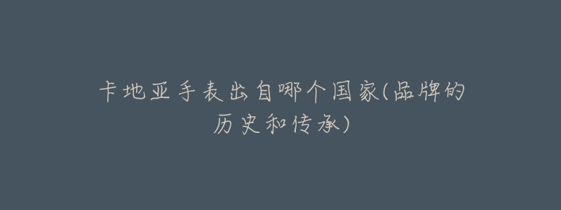 卡地亞手表出自哪個(gè)國(guó)家(品牌的歷史和傳承)