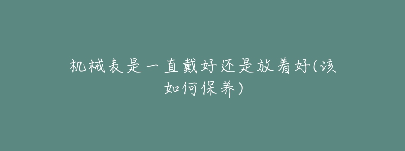 機(jī)械表是一直戴好還是放著好(該如何保養(yǎng))