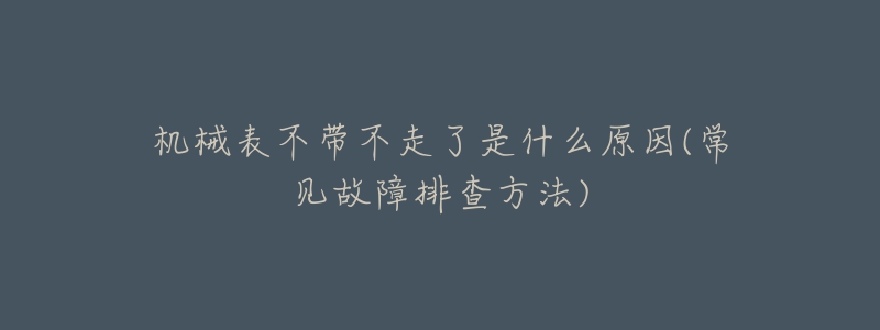 機械表不帶不走了是什么原因(常見故障排查方法)