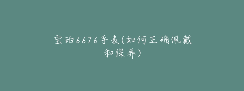 寶珀6676手表(如何正確佩戴和保養(yǎng))