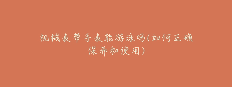 機(jī)械表帶手表能游泳嗎(如何正確保養(yǎng)和使用)