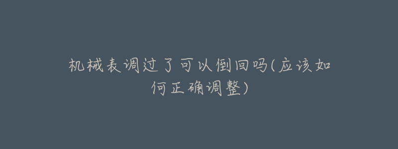 機械表調(diào)過了可以倒回嗎(應(yīng)該如何正確調(diào)整)