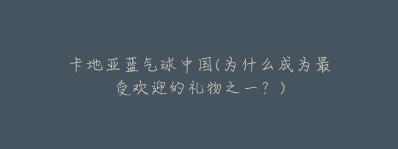 卡地亞藍(lán)氣球中國(guó)(為什么成為最受歡迎的禮物之一？)