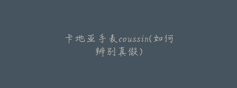 卡地亞手表coussin(如何辨別真假)