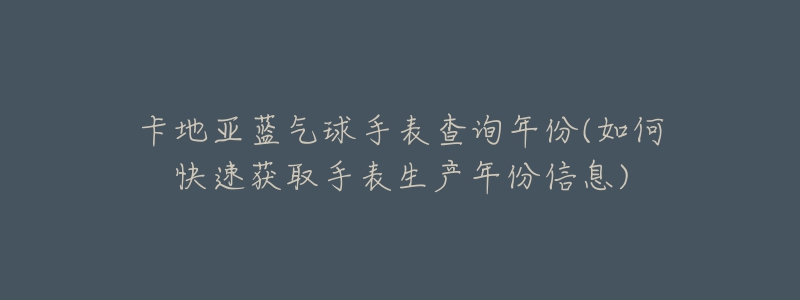 卡地亞藍(lán)氣球手表查詢年份(如何快速獲取手表生產(chǎn)年份信息)