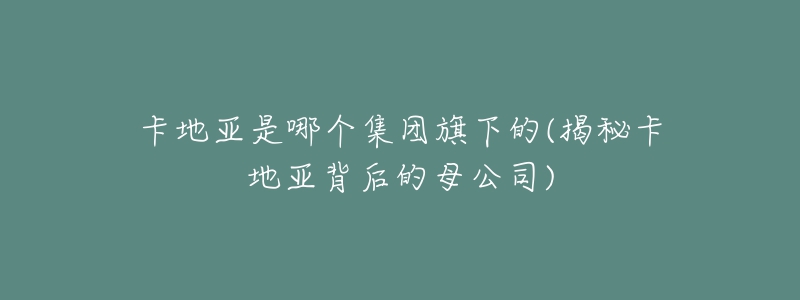 卡地亞是哪個(gè)集團(tuán)旗下的(揭秘卡地亞背后的母公司)