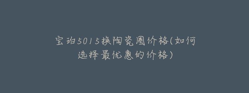 寶珀5015換陶瓷圈價格(如何選擇最優(yōu)惠的價格)