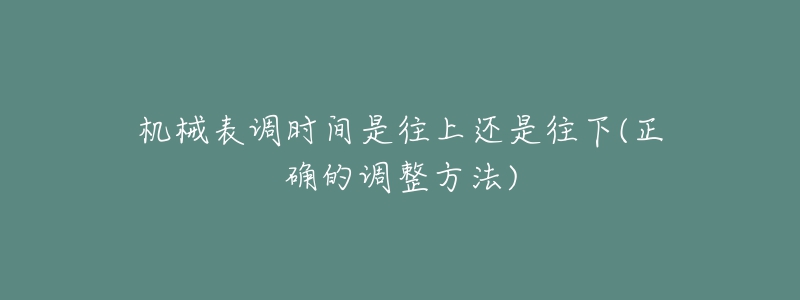 機械表調(diào)時間是往上還是往下(正確的調(diào)整方法)