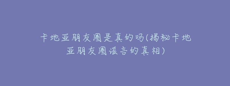 卡地亞朋友圈是真的嗎(揭秘卡地亞朋友圈謠言的真相)