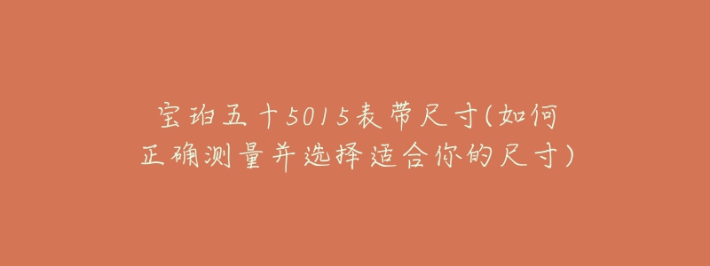 寶珀五十5015表帶尺寸(如何正確測量并選擇適合你的尺寸)