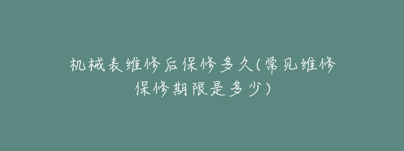 機(jī)械表維修后保修多久(常見(jiàn)維修保修期限是多少)