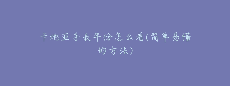 卡地亞手表年份怎么看(簡單易懂的方法)