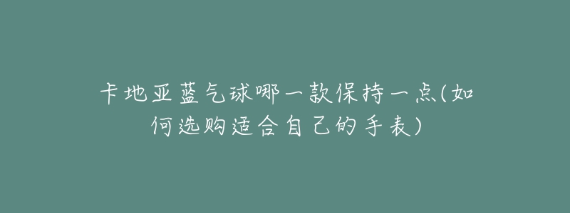 卡地亞藍(lán)氣球哪一款保持一點(diǎn)(如何選購(gòu)適合自己的手表)