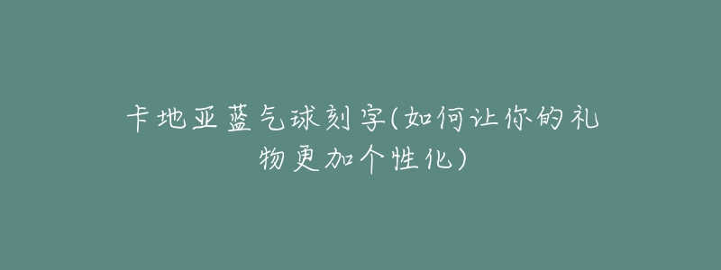 卡地亞藍(lán)氣球刻字(如何讓你的禮物更加個(gè)性化)