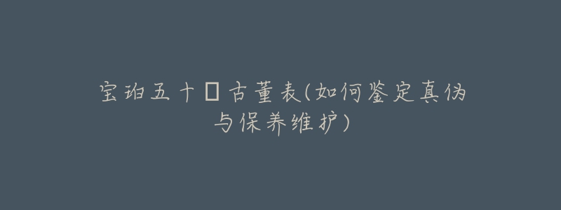 寶珀五十?古董表(如何鑒定真?zhèn)闻c保養(yǎng)維護(hù))