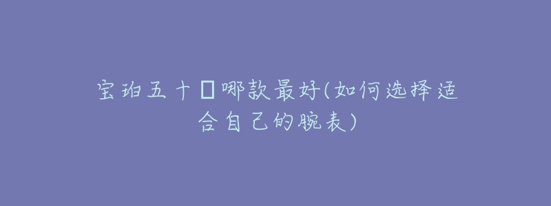 寶珀五十?哪款最好(如何選擇適合自己的腕表)