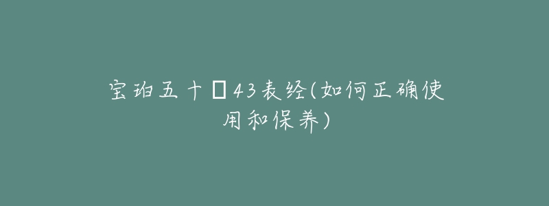 寶珀五十?43表經(jīng)(如何正確使用和保養(yǎng))