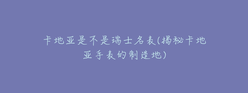 卡地亞是不是瑞士名表(揭秘卡地亞手表的制造地)