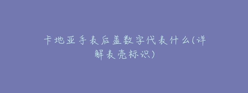 卡地亞手表后蓋數(shù)字代表什么(詳解表殼標(biāo)識(shí))