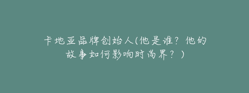 卡地亞品牌創(chuàng)始人(他是誰？他的故事如何影響時尚界？)