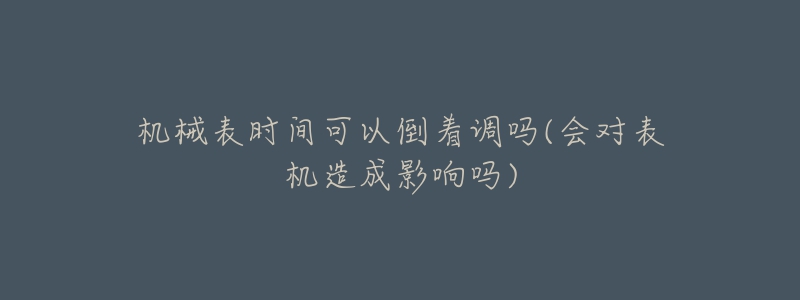 機(jī)械表時(shí)間可以倒著調(diào)嗎(會(huì)對(duì)表機(jī)造成影響嗎)